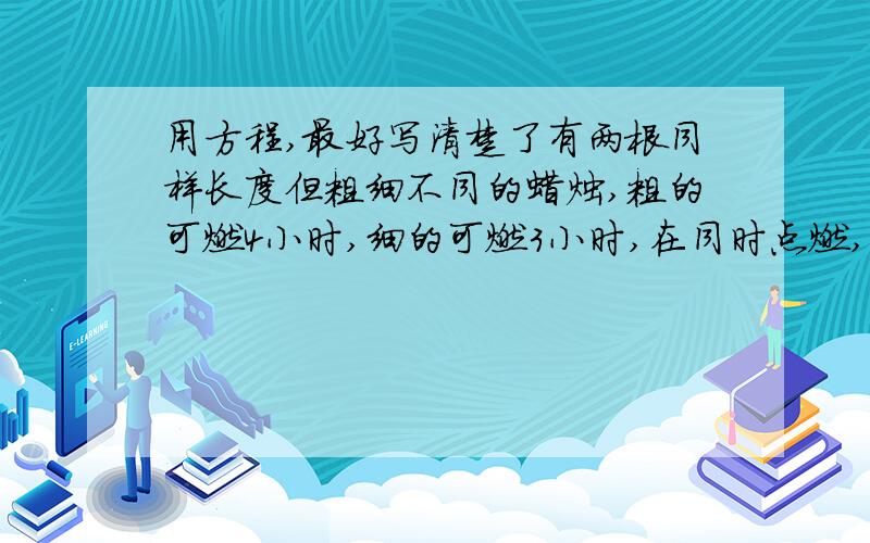 用方程,最好写清楚了有两根同样长度但粗细不同的蜡烛,粗的可燃4小时,细的可燃3小时,在同时点燃,再同一时间吹灭,发现粗的是细的2倍,问点了多长.用方程解