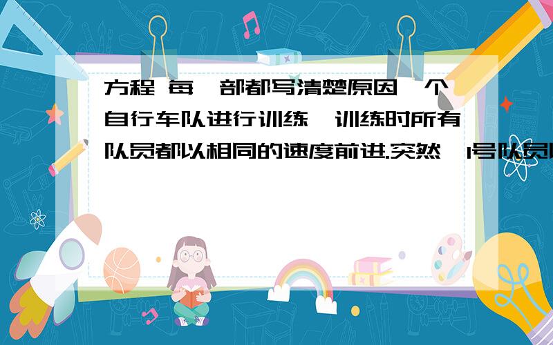 方程 每一部都写清楚原因一个自行车队进行训练,训练时所有队员都以相同的速度前进.突然,1号队员以每小时比其他队员快10千米的速度独自行进,行进了15千米后掉转车头,速度不变往回骑,直