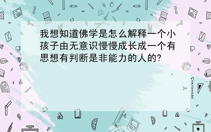 我想知道佛学是怎么解释一个小孩子由无意识慢慢成长成一个有思想有判断是非能力的人的?