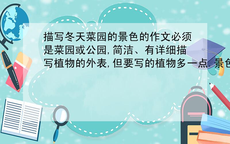 描写冬天菜园的景色的作文必须是菜园或公园,简洁、有详细描写植物的外表,但要写的植物多一点.景色突出一个地方,再加以略略的映衬.以上就是我的要求!（好的我加分）