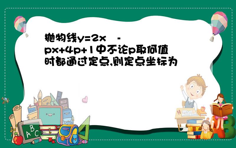 抛物线y=2x²-px+4p+1中不论p取何值时都通过定点,则定点坐标为