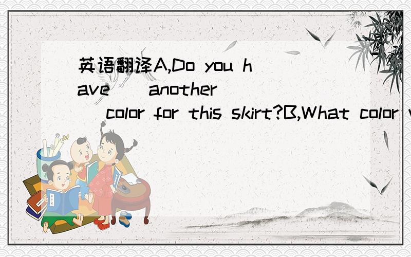 英语翻译A,Do you have （ another ) color for this skirt?B,What color would you like?A.It is a ( gift ) for my littil girl.Maybe something in blue .B.That is no ( problem ).We have that color .A,Good,May I (have ) it?BJust wait for a minute .I wi