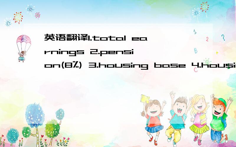 英语翻译1.total earnings 2.pension(8%) 3.housing base 4.housing(12%) 5.total insurance 6.after insurance 7.tax deduction 8.taxable income 9.income excluded tax 10.iit amount for er portion