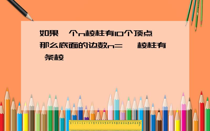 如果一个n棱柱有10个顶点,那么底面的边数n= ,棱柱有 条棱