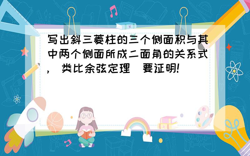 写出斜三菱柱的三个侧面积与其中两个侧面所成二面角的关系式,（类比余弦定理）要证明!