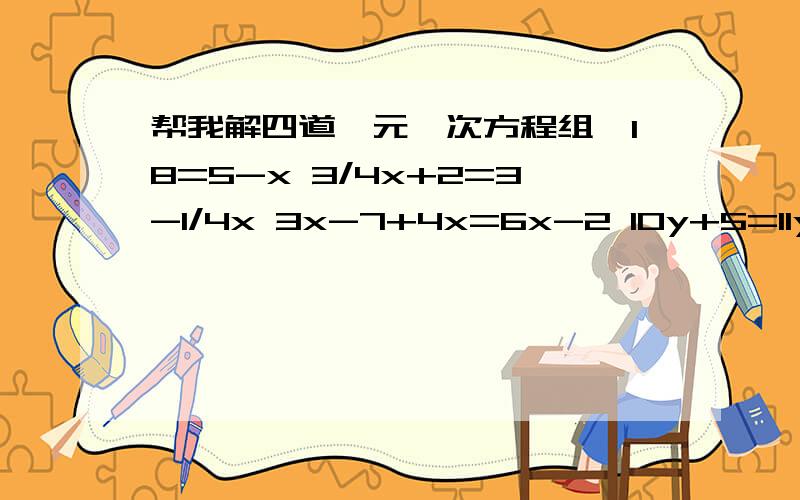 帮我解四道一元一次方程组,18=5-x 3/4x+2=3-1/4x 3x-7+4x=6x-2 10y+5=11y-5-2y