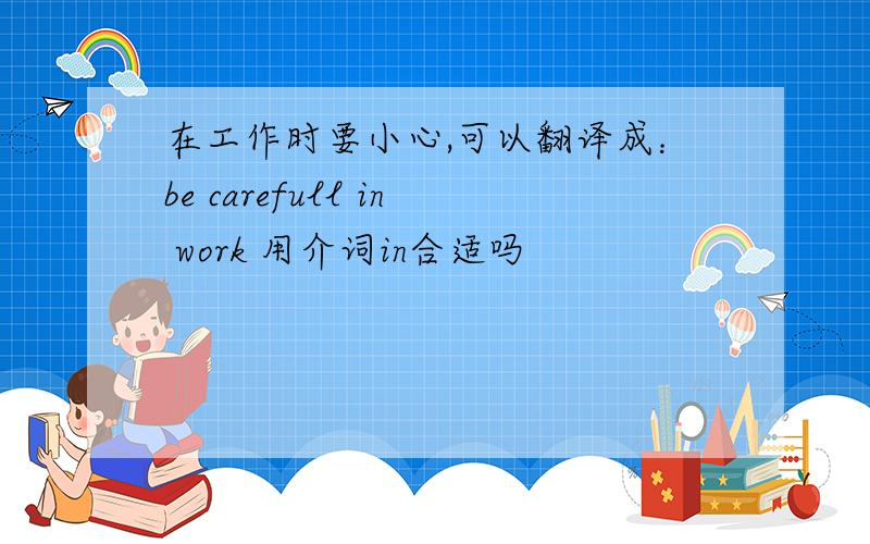 在工作时要小心,可以翻译成：be carefull in work 用介词in合适吗