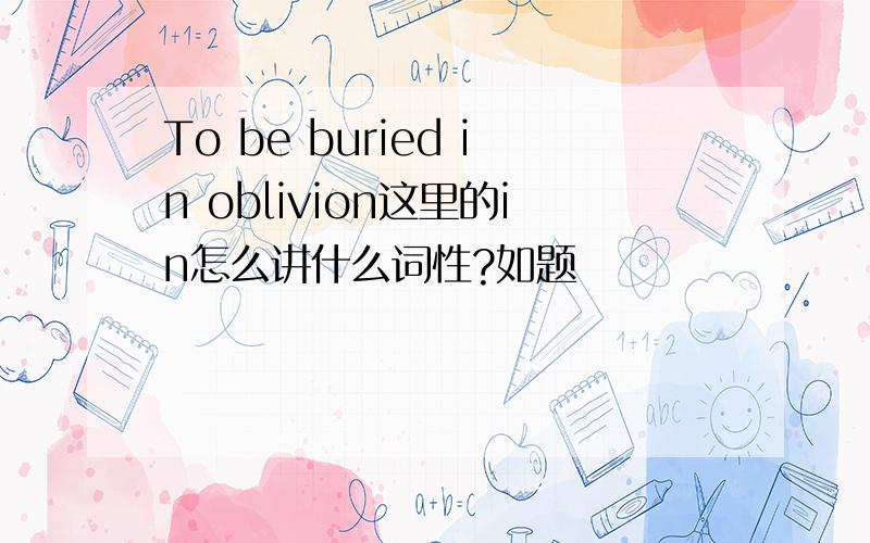 To be buried in oblivion这里的in怎么讲什么词性?如题