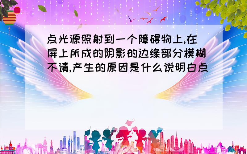 点光源照射到一个障碍物上,在屏上所成的阴影的边缘部分模糊不请,产生的原因是什么说明白点