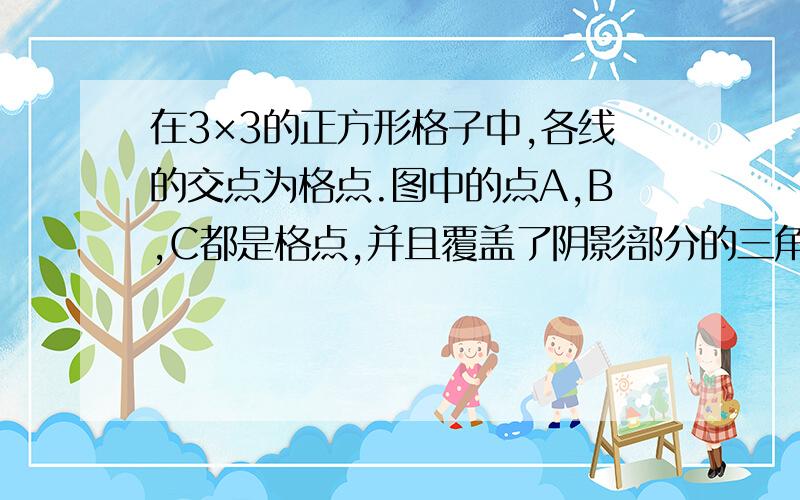 在3×3的正方形格子中,各线的交点为格点.图中的点A,B,C都是格点,并且覆盖了阴影部分的三角形有几个?最中间的格是阴影部分（九个格.最中间的那一个）不是2级用户,无法发插图.