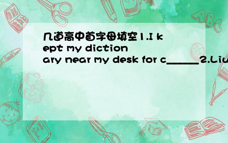 几道高中首字母填空1.I kept my dictionary near my desk for c______2.LiuXiang's leg is injured ,os he had somebody a________him.3.During the Olympic Games ,many volunteers always i_________athletes to different competition places4.As a reporte