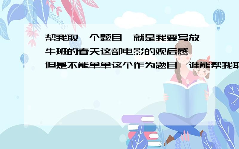 帮我取一个题目,就是我要写放牛班的春天这部电影的观后感,但是不能单单这个作为题目,谁能帮我取一个.快