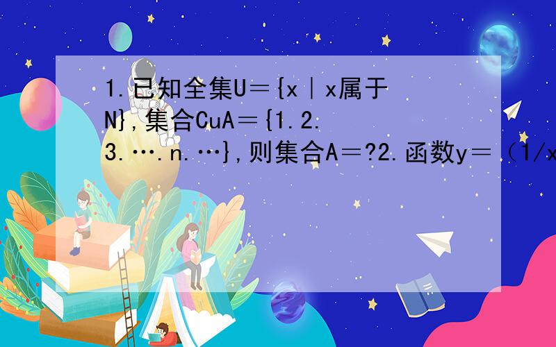 1.已知全集U＝{x｜x属于N},集合CuA＝{1.2.3.….n.…},则集合A＝?2.函数y＝（1/x^2）+（ax^2）的最小值是6,则a的值是!3.已知tan（派/4+@）=3/5,则tan@的值是?4.在二项式（x-2/x）^7的展开式中,各项系数的和