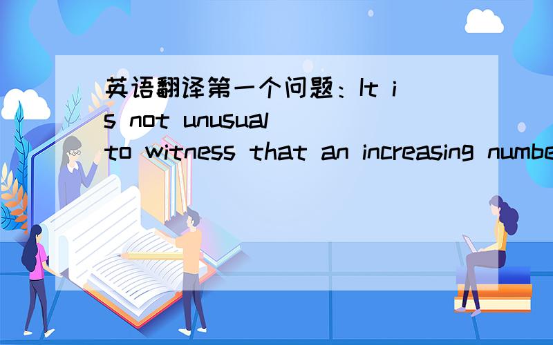 英语翻译第一个问题：It is not unusual to witness that an increasing number of children are accompanied by parents on their first day in college.I declare in no uncertain terms that it will end up with the children’s lack of independence.