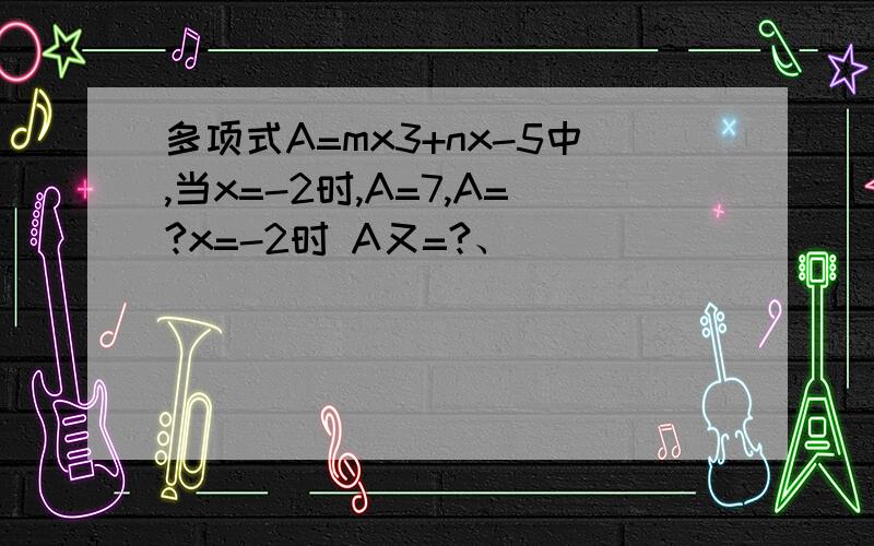 多项式A=mx3+nx-5中,当x=-2时,A=7,A=?x=-2时 A又=?、