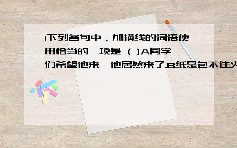 1下列各句中．加横线的词语使用恰当的一项是 ( )A同学们希望他来,他居然来了.B纸是包不住火的．而且假面具终究要被揭穿.c不论是征服自然,还是投身于社会革命,都会有一定的风险.D即使工