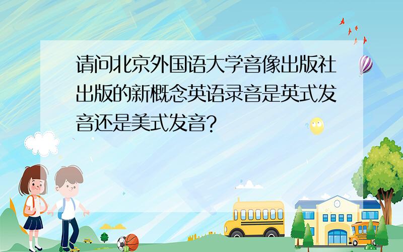 请问北京外国语大学音像出版社出版的新概念英语录音是英式发音还是美式发音?