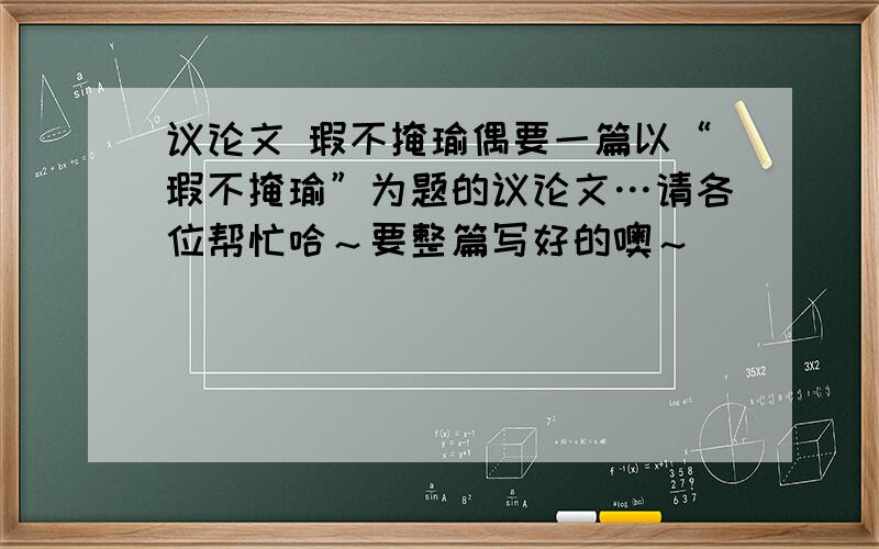 议论文 瑕不掩瑜偶要一篇以“瑕不掩瑜”为题的议论文…请各位帮忙哈～要整篇写好的噢～