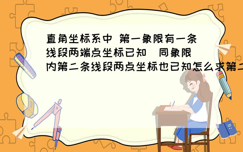 直角坐标系中 第一象限有一条线段两端点坐标已知  同象限内第二条线段两点坐标也已知怎么求第二条线段得端点在第一条线段上的点的坐标（急需答案）!各位大仙  不是求两线段的交点坐