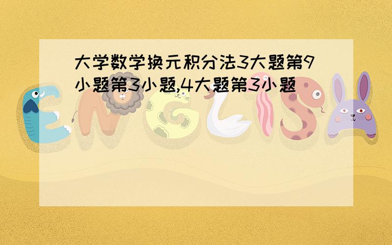 大学数学换元积分法3大题第9小题第3小题,4大题第3小题