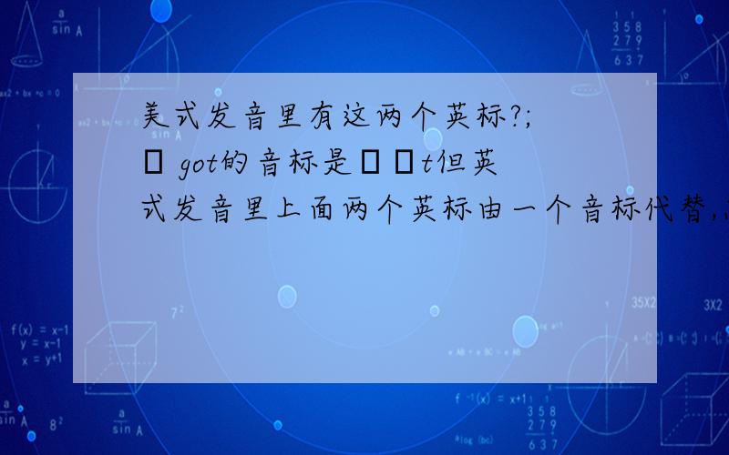 美式发音里有这两个英标?; ɑ got的音标是ɡɑt但英式发音里上面两个英标由一个音标代替,怎么知道在读单词的时候发什么音呢?我想学英音