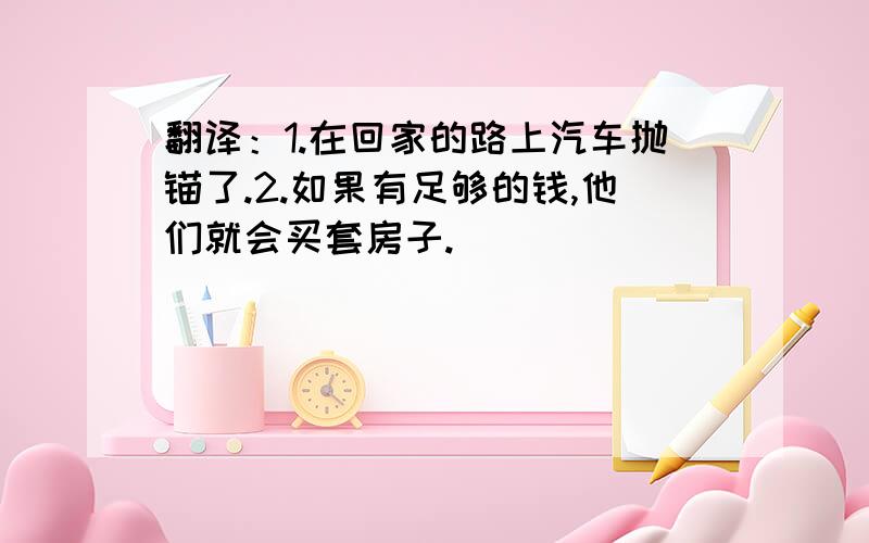 翻译：1.在回家的路上汽车抛锚了.2.如果有足够的钱,他们就会买套房子.