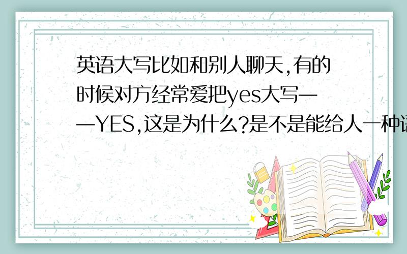 英语大写比如和别人聊天,有的时候对方经常爱把yes大写——YES,这是为什么?是不是能给人一种语气强烈的感觉呢?