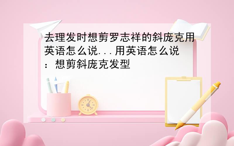 去理发时想剪罗志祥的斜庞克用英语怎么说...用英语怎么说：想剪斜庞克发型