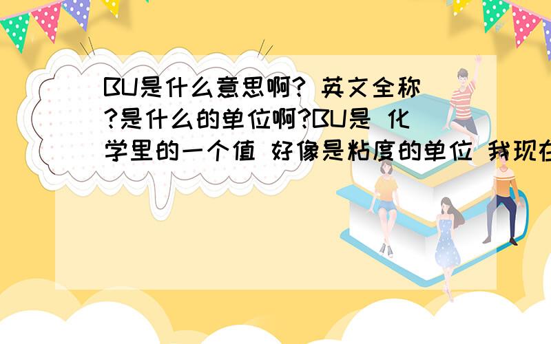 BU是什么意思啊? 英文全称?是什么的单位啊?BU是 化学里的一个值 好像是粘度的单位 我现在就是不知道英文全称   哈哈我在线等