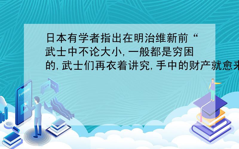 日本有学者指出在明治维新前“武士中不论大小,一般都是穷困的,武士们再衣着讲究,手中的财产就愈来愈少,尤其是身心因此衰弱,忠诚也日益减退.有些武士染上了商人习气,不知道廉耻为何物