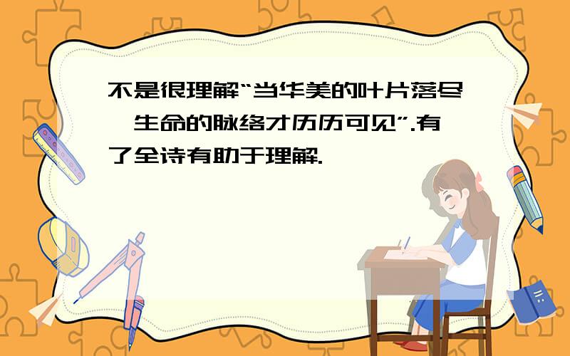 不是很理解“当华美的叶片落尽,生命的脉络才历历可见”.有了全诗有助于理解.