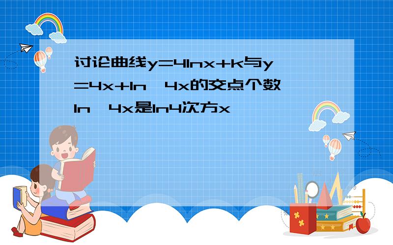 讨论曲线y=4lnx+k与y=4x+ln*4x的交点个数ln*4x是ln4次方x