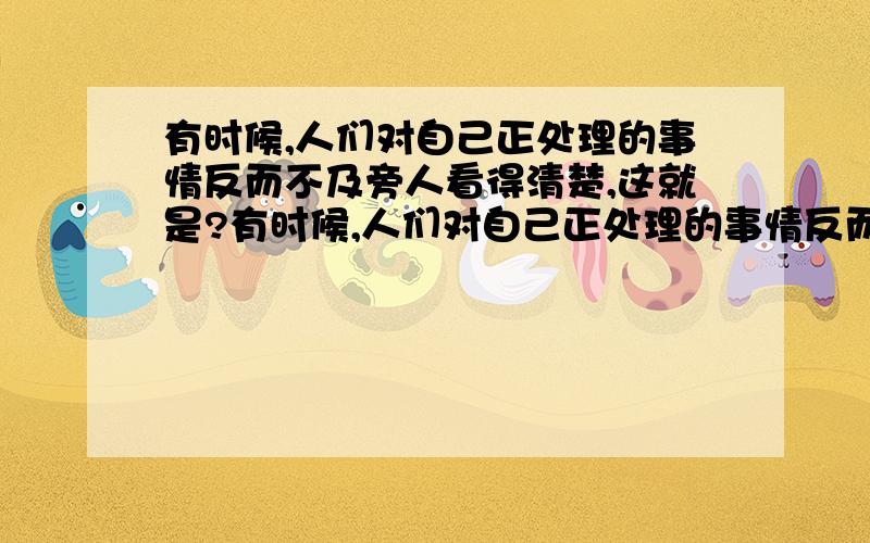 有时候,人们对自己正处理的事情反而不及旁人看得清楚,这就是?有时候,人们对自己正处理的事情反而不及旁人看得清楚,这就是人们常说的：“（）.”宋朝诗人苏轼在《题西岭壁》中的诗句