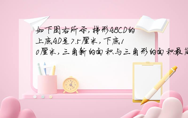 如下图右所示,梯形ABCD的上底AD是7.5厘米,下底10厘米,三角新的面积与三角形的面积最简比是多少?