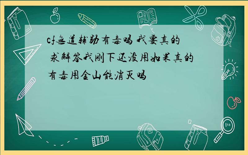 cf无道辅助有毒吗 我要真的 求解答我刚下还没用如果真的有毒用金山能消灭吗