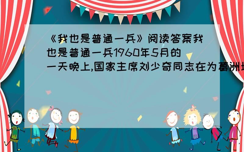 《我也是普通一兵》阅读答案我也是普通一兵1960年5月的一天晚上,国家主席刘少奇同志在为葛洲坝的选址忙碌了一天之后,又匆匆坐上江轮,从宜昌向武汉进发.船行不久,忽然江面上狂风大作,