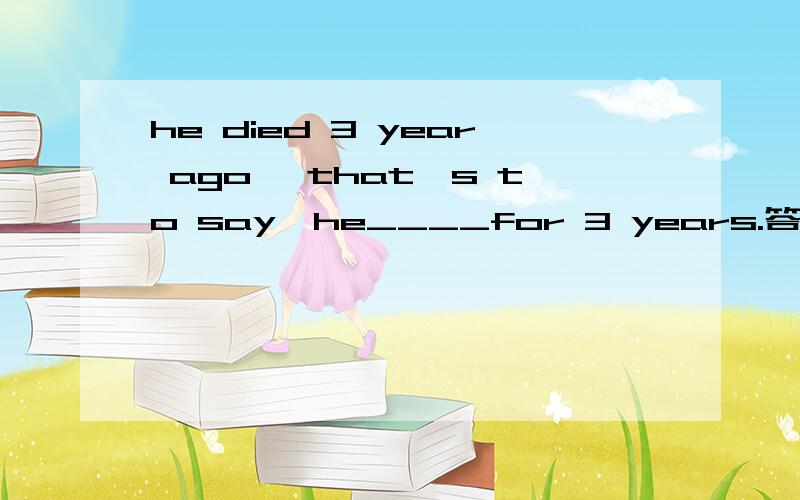 he died 3 year ago ,that's to say,he____for 3 years.答案是has been dead为什么不是has dead,这也是过去完成时啊