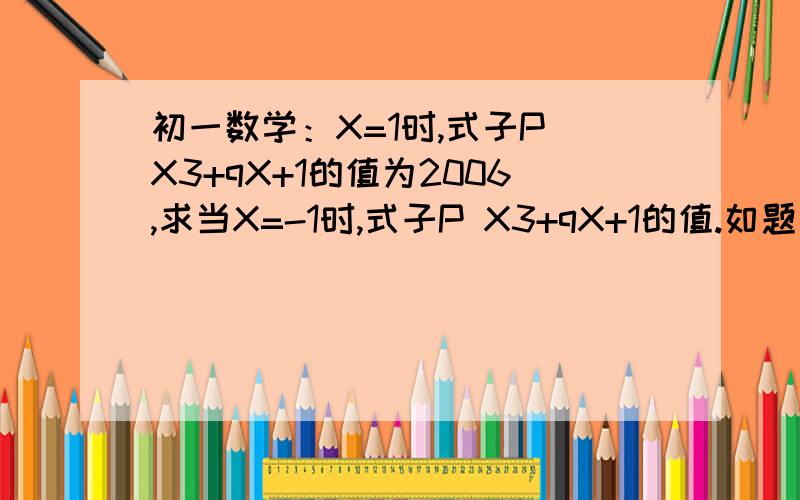 初一数学：X=1时,式子P X3+qX+1的值为2006,求当X=-1时,式子P X3+qX+1的值.如题：谢谢