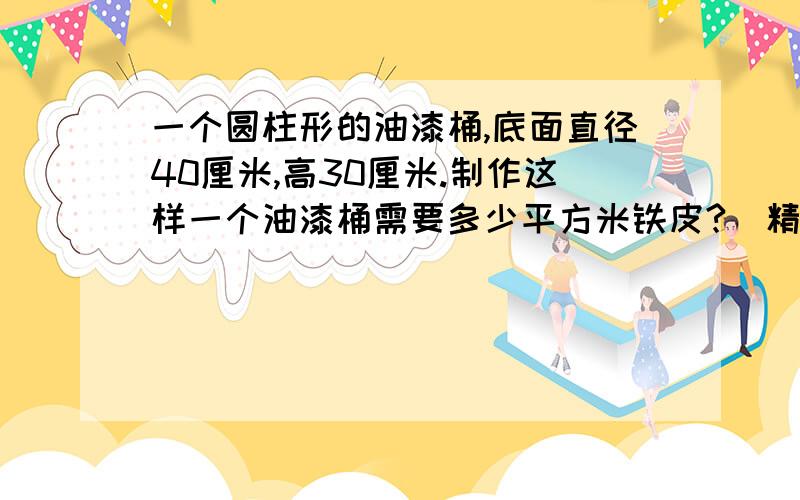 一个圆柱形的油漆桶,底面直径40厘米,高30厘米.制作这样一个油漆桶需要多少平方米铁皮?（精确到0.1.）我认为只需要做一个底面,可老师却说要做两个底面,为什么?