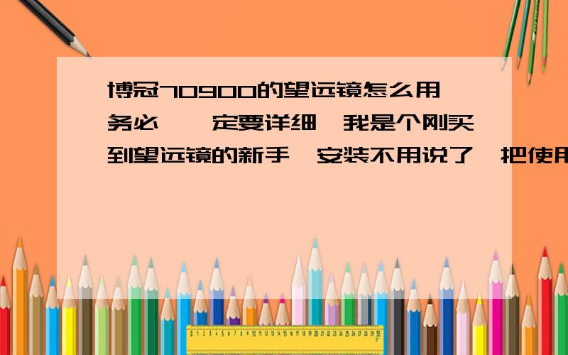 博冠70900的望远镜怎么用务必,一定要详细,我是个刚买到望远镜的新手,安装不用说了,把使用过程一步一步写下来.跪求!