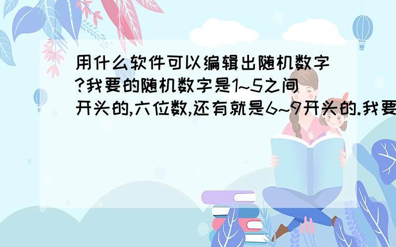 用什么软件可以编辑出随机数字?我要的随机数字是1~5之间开头的,六位数,还有就是6~9开头的.我要的随机数字是1~5之间开头的,后面的数字随意,六位数,还有就是6~9开头的.可以吗,百度后继无人