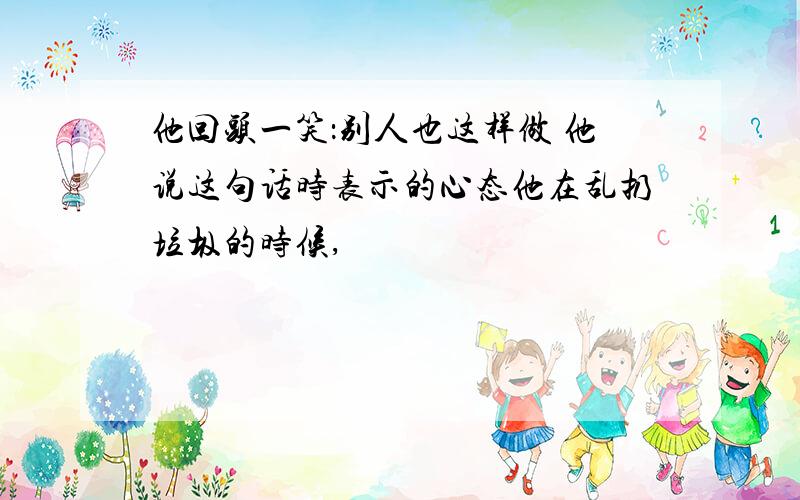 他回头一笑：别人也这样做 他说这句话时表示的心态他在乱扔垃圾的时候,