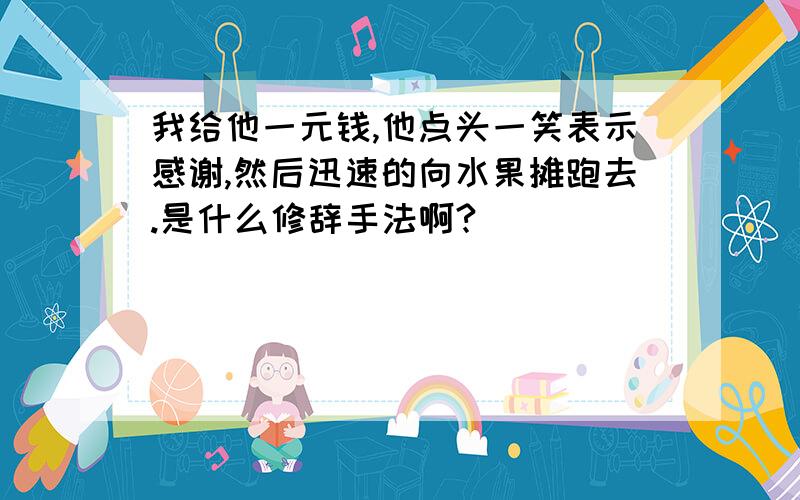 我给他一元钱,他点头一笑表示感谢,然后迅速的向水果摊跑去.是什么修辞手法啊?