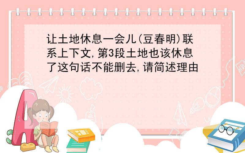 让土地休息一会儿(豆春明)联系上下文,第3段土地也该休息了这句话不能删去,请简述理由