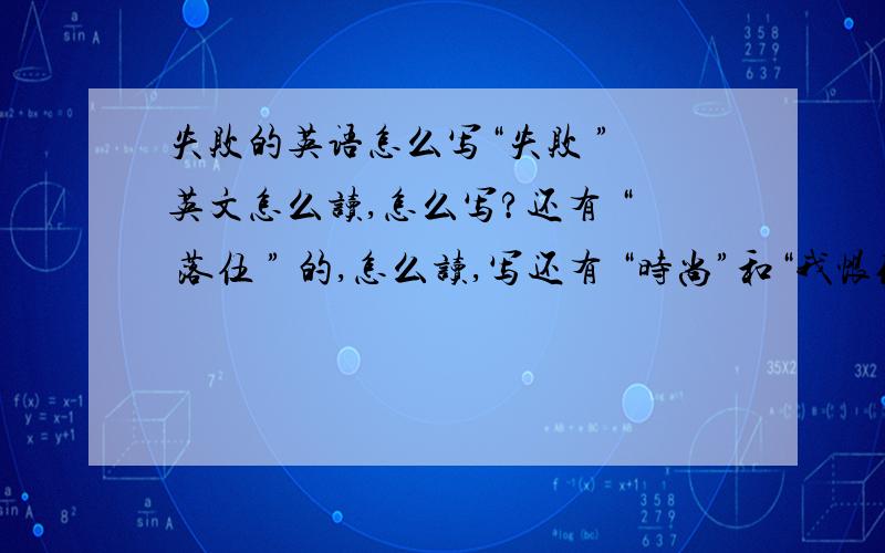 失败的英语怎么写“失败 ” 英文怎么读,怎么写?还有 “ 落伍 ” 的,怎么读,写还有 “时尚”和“我恨你”的和“纯洁”和“高贵”和“讨厌你”和“加油”……（什么常用的就给额来个一