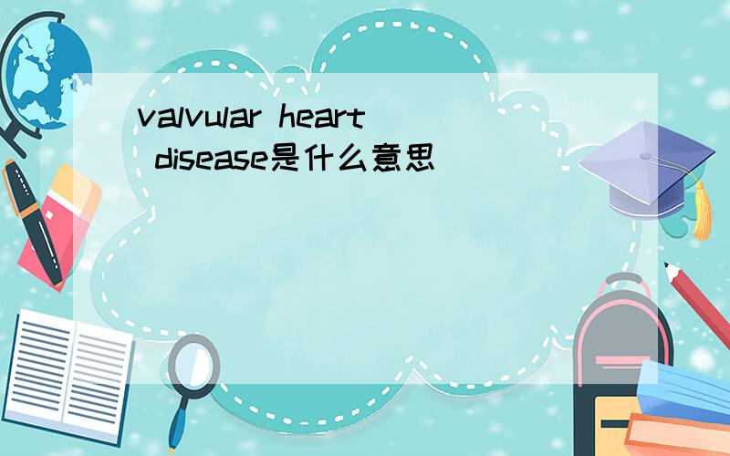 valvular heart disease是什么意思