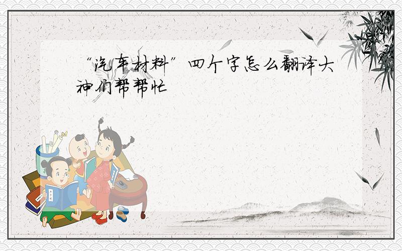 “汽车材料”四个字怎么翻译大神们帮帮忙