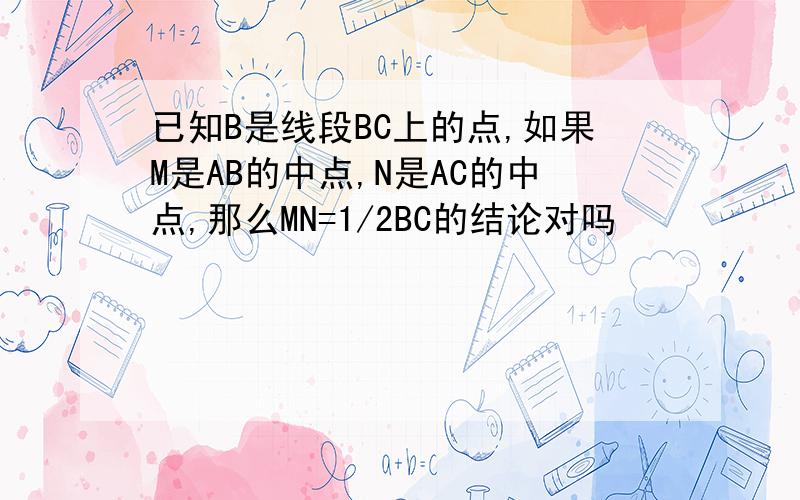 已知B是线段BC上的点,如果M是AB的中点,N是AC的中点,那么MN=1/2BC的结论对吗