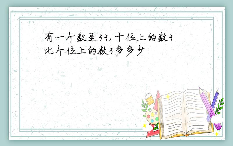 有一个数是33,十位上的数3比个位上的数3多多少