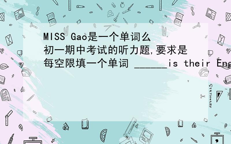 MISS Gao是一个单词么初一期中考试的听力题,要求是每空限填一个单词 ______is their English teacher.听的是miss Gao.我填了Gao……